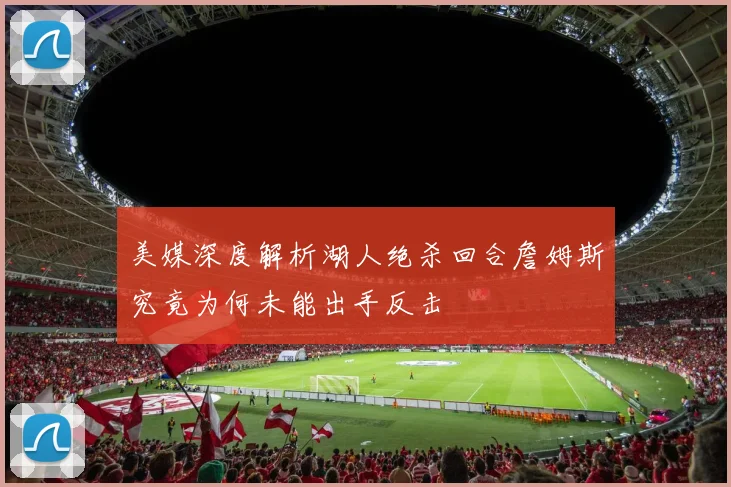 美媒深度解析湖人绝杀回合詹姆斯究竟为何未能出手反击