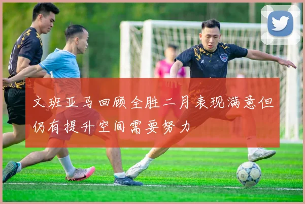 文班亚马回顾全胜二月表现满意但仍有提升空间需要努力