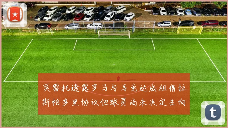 莫雷托透露罗马与马竞达成租借拉斯帕多里协议但球员尚未决定去向