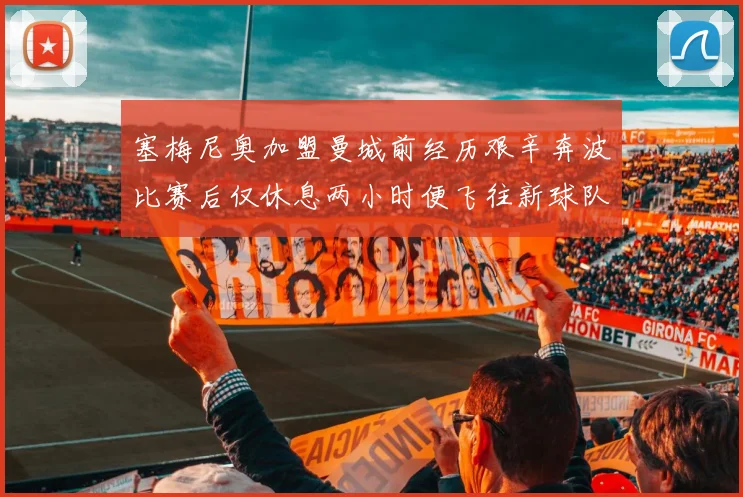 塞梅尼奥加盟曼城前经历艰辛奔波比赛后仅休息两小时便飞往新球队