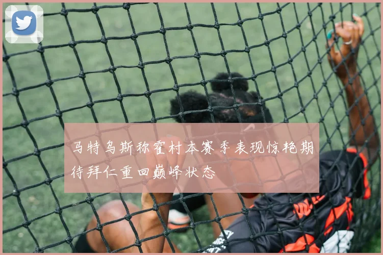 马特乌斯称霍村本赛季表现惊艳期待拜仁重回巅峰状态