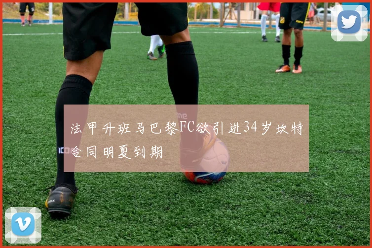 法甲升班马巴黎FC欲引进34岁坎特合同明夏到期