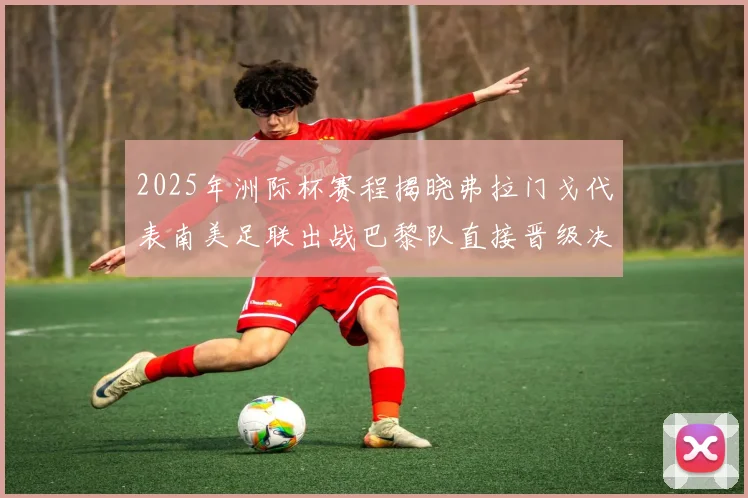 2025年洲际杯赛程揭晓弗拉门戈代表南美足联出战巴黎队直接晋级决赛
