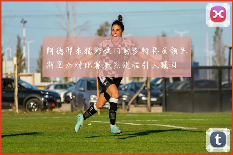 阿德耶米精彩破门助多特再度领先斯图加特比赛激烈进程引人瞩目