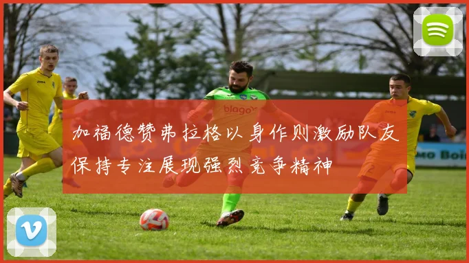 加福德赞弗拉格以身作则激励队友保持专注展现强烈竞争精神