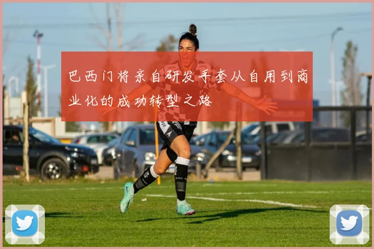 巴西门将亲自研发手套从自用到商业化的成功转型之路
