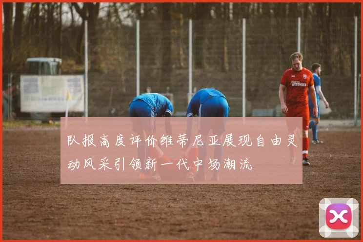 队报高度评价维蒂尼亚展现自由灵动风采引领新一代中场潮流