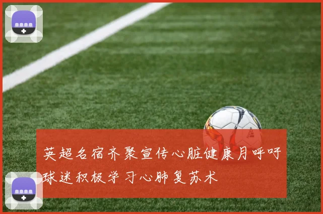 英超名宿齐聚宣传心脏健康月呼吁球迷积极学习心肺复苏术