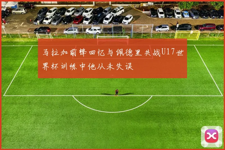 马拉加前锋回忆与佩德里共战U17世界杯训练中他从未失误