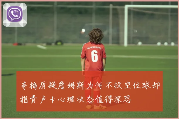 夸梅质疑詹姆斯为何不投空位球却指责卢卡心理状态值得深思