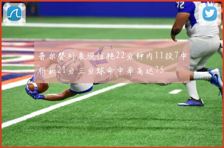 普尔替补表现惊艳22分钟内11投7中斩获21分三分球命中率高达75