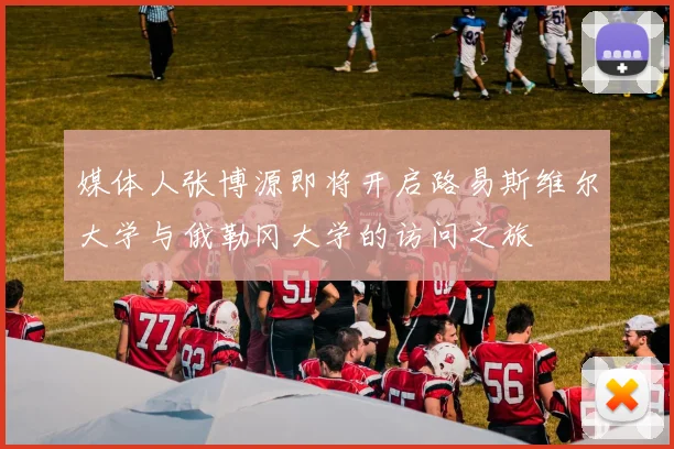 媒体人张博源即将开启路易斯维尔大学与俄勒冈大学的访问之旅