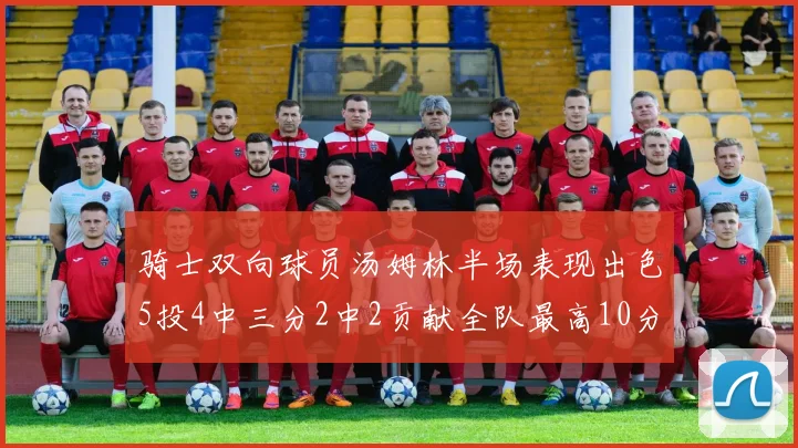 骑士双向球员汤姆林半场表现出色5投4中三分2中2贡献全队最高10分