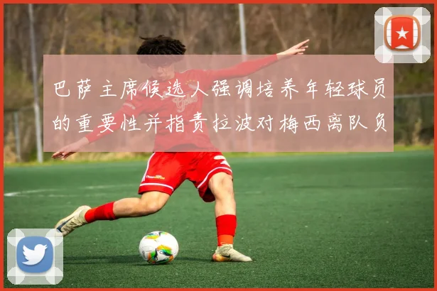 巴萨主席候选人强调培养年轻球员的重要性并指责拉波对梅西离队负责