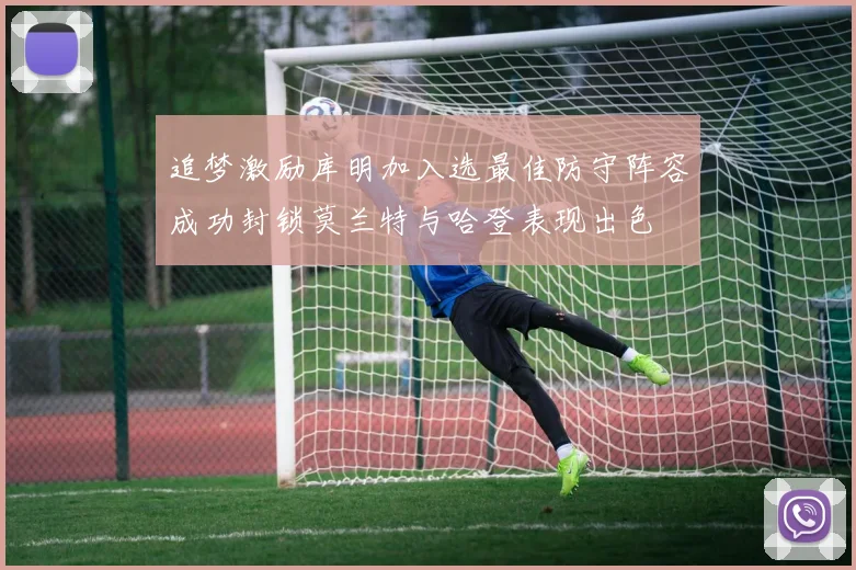 追梦激励库明加入选最佳防守阵容成功封锁莫兰特与哈登表现出色