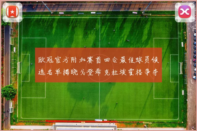 欧冠官方附加赛首回合最佳球员候选名单揭晓戈登希克杜埃霍格争夺荣誉