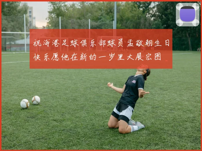 祝海港足球俱乐部球员孟敬朝生日快乐愿他在新的一岁里大展宏图