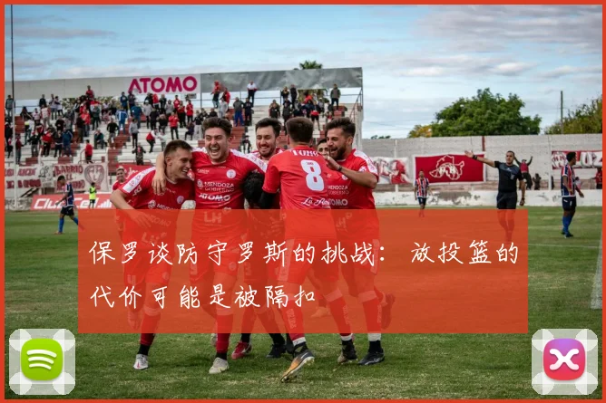保罗谈防守罗斯的挑战：放投篮的代价可能是被隔扣