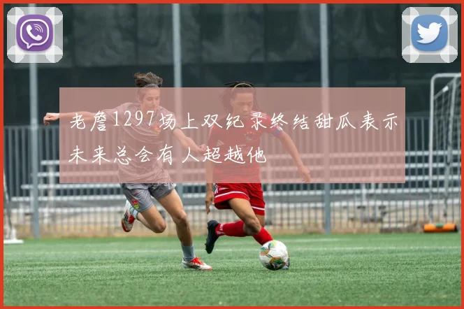 老詹1297场上双纪录终结甜瓜表示未来总会有人超越他