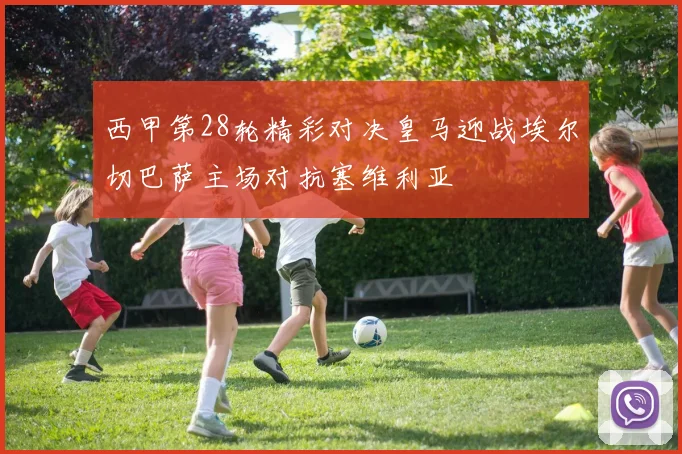 西甲第28轮精彩对决皇马迎战埃尔切巴萨主场对抗塞维利亚