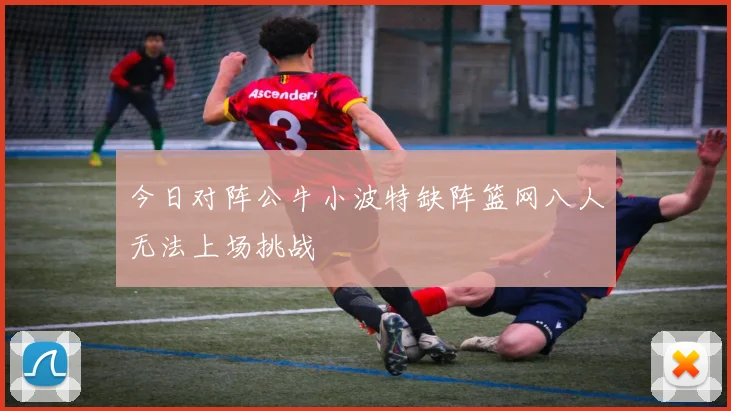今日对阵公牛小波特缺阵篮网八人无法上场挑战