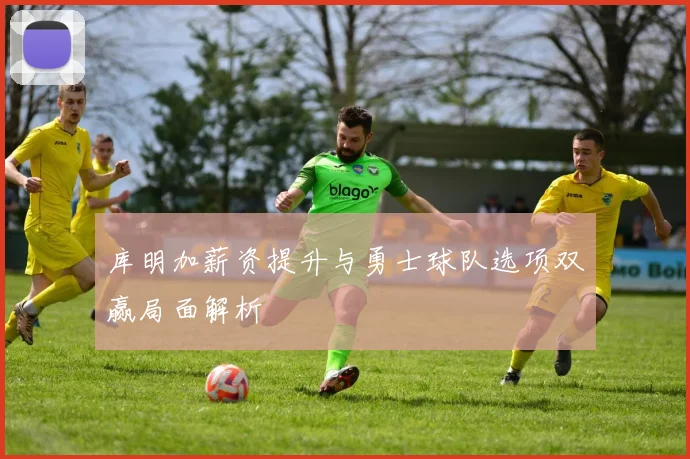 库明加薪资提升与勇士球队选项双赢局面解析