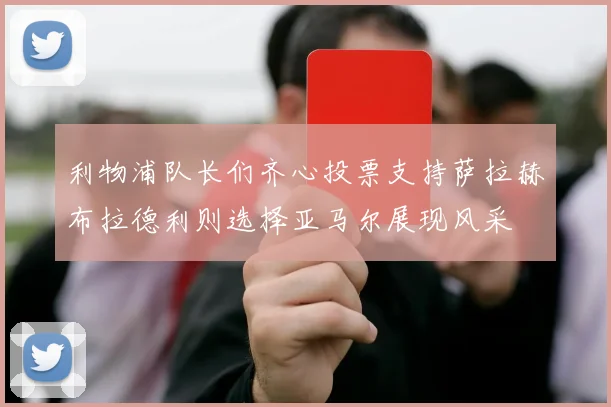 利物浦队长们齐心投票支持萨拉赫布拉德利则选择亚马尔展现风采