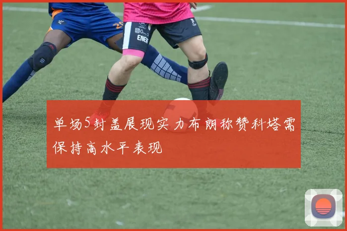 单场5封盖展现实力布朗称赞科塔需保持高水平表现