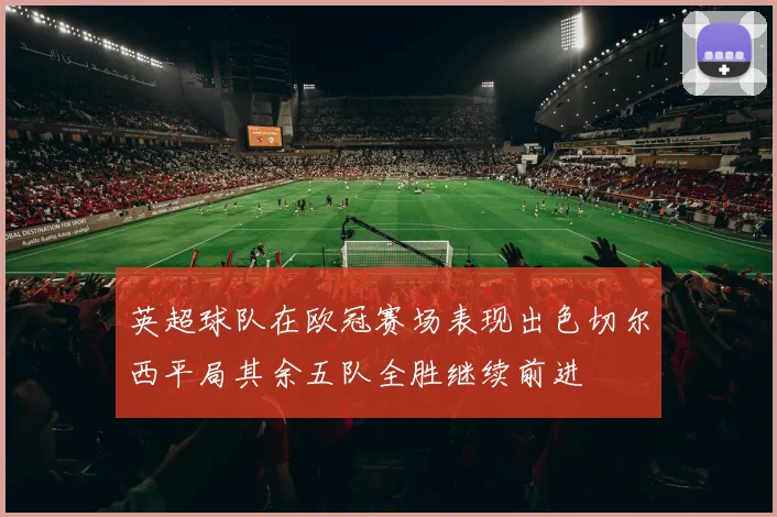 英超球队在欧冠赛场表现出色切尔西平局其余五队全胜继续前进