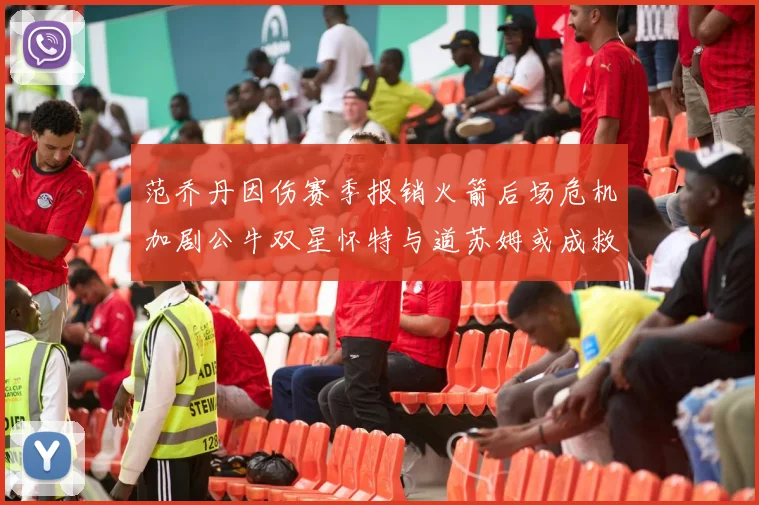 范乔丹因伤赛季报销火箭后场危机加剧公牛双星怀特与道苏姆或成救援希望