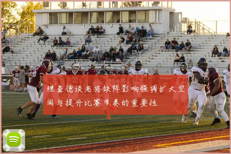 理查德谈老将缺阵影响强调扩大空间与提升比赛节奏的重要性