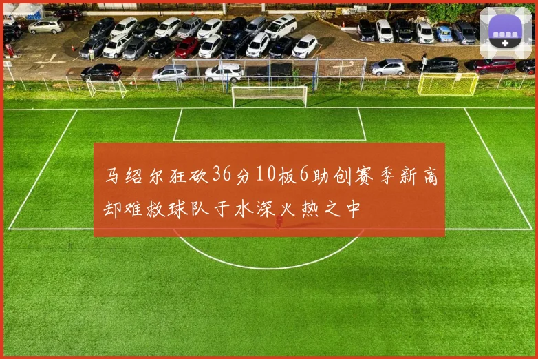 马绍尔狂砍36分10板6助创赛季新高却难救球队于水深火热之中