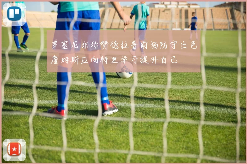 罗塞尼尔称赞德拉普前场防守出色詹姆斯应向特里学习提升自己