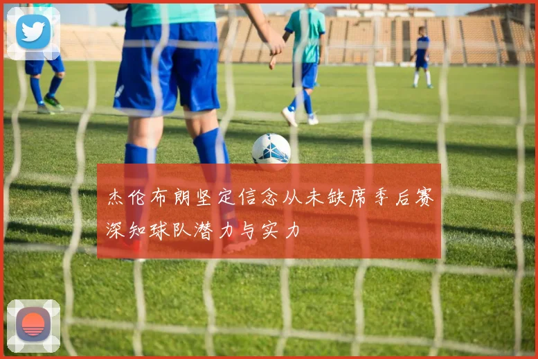 杰伦布朗坚定信念从未缺席季后赛深知球队潜力与实力