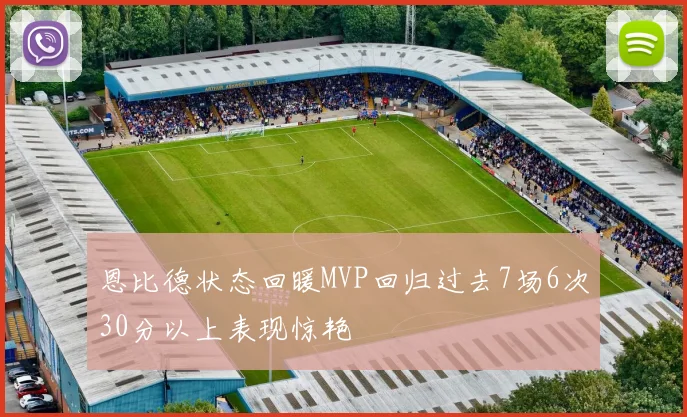 恩比德状态回暖MVP回归过去7场6次30分以上表现惊艳
